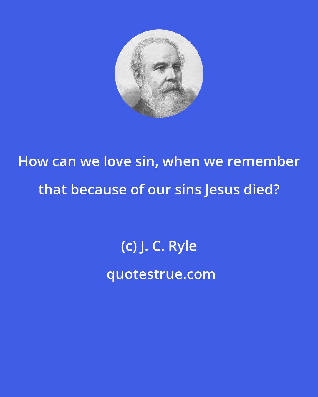 J. C. Ryle: How can we love sin, when we remember that because of our sins Jesus died?