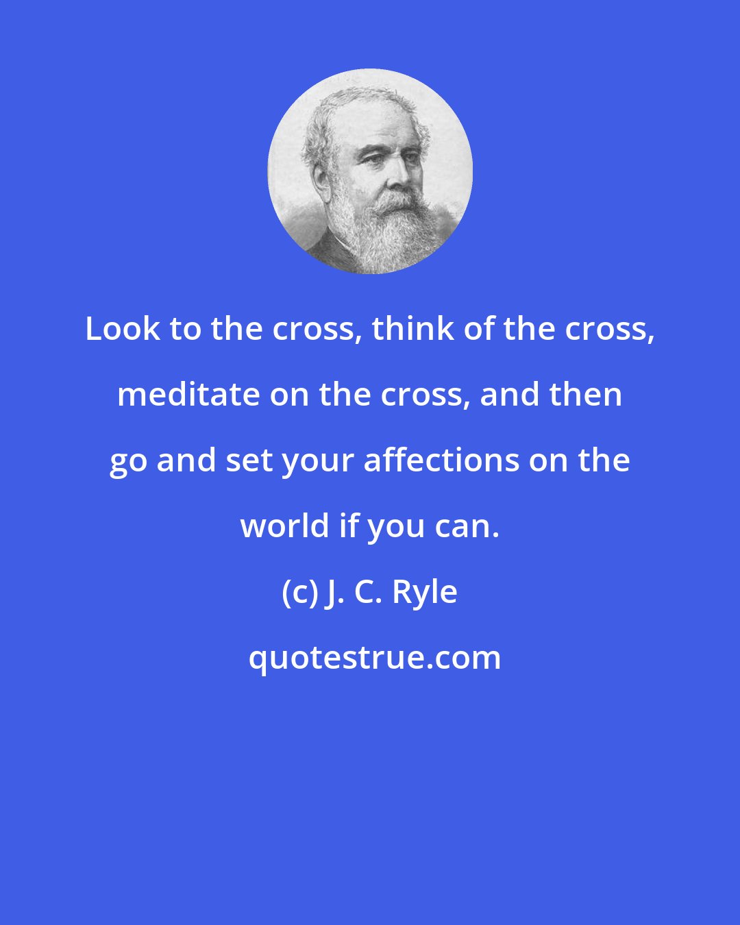 J. C. Ryle: Look to the cross, think of the cross, meditate on the cross, and then go and set your affections on the world if you can.