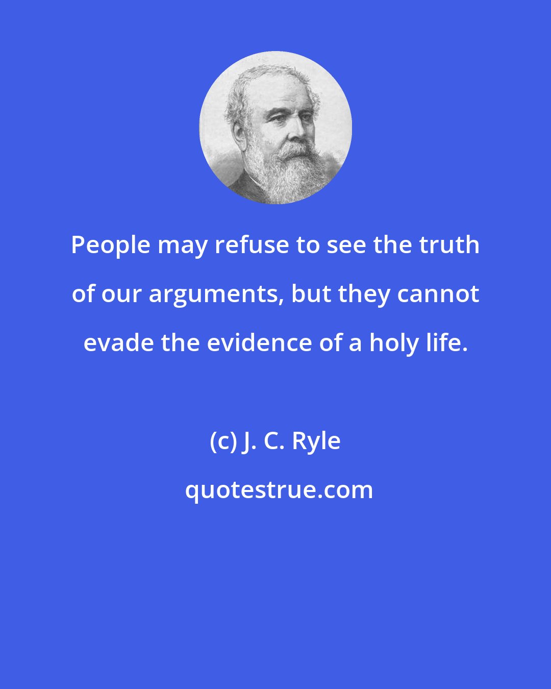 J. C. Ryle: People may refuse to see the truth of our arguments, but they cannot evade the evidence of a holy life.