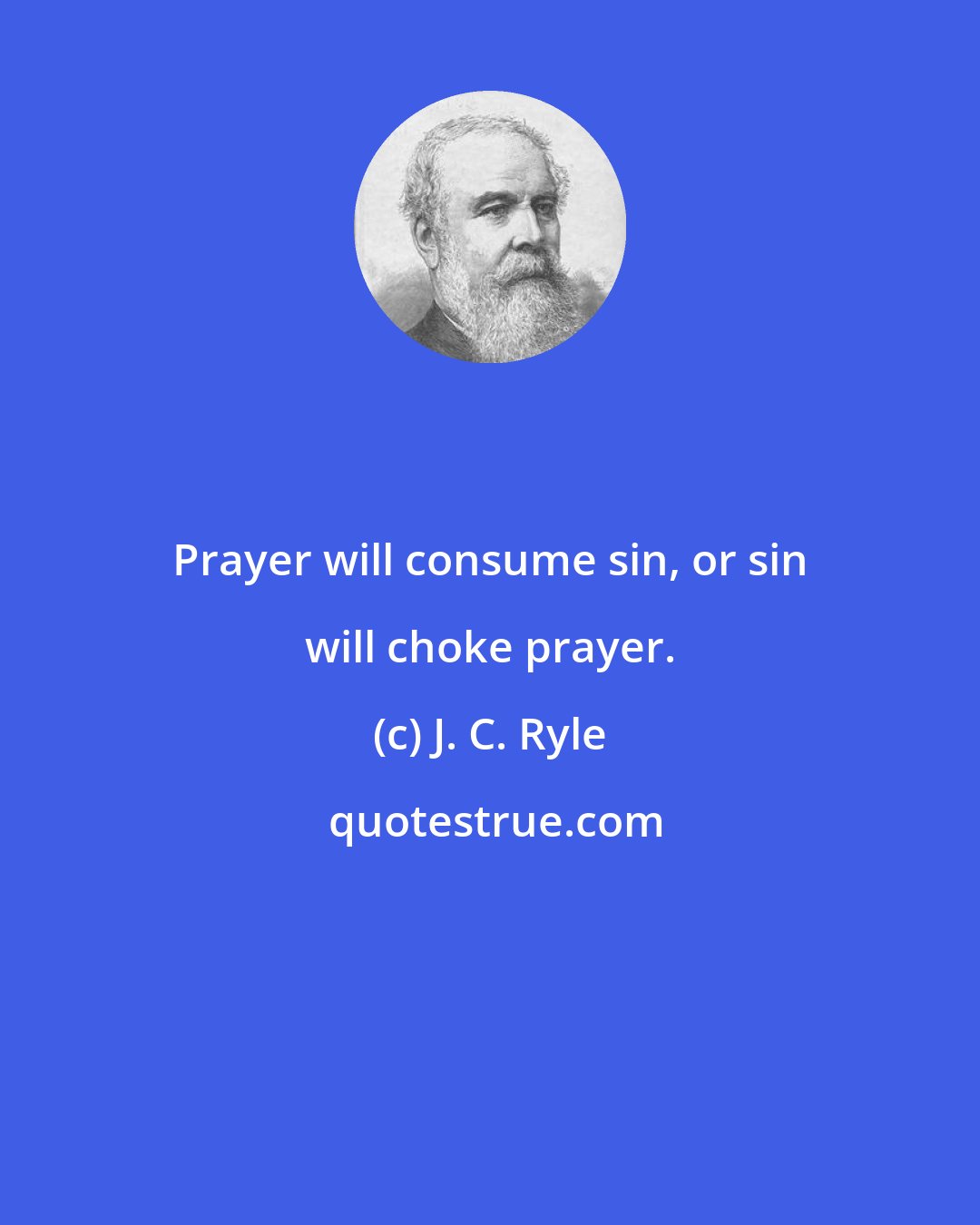 J. C. Ryle: Prayer will consume sin, or sin will choke prayer.