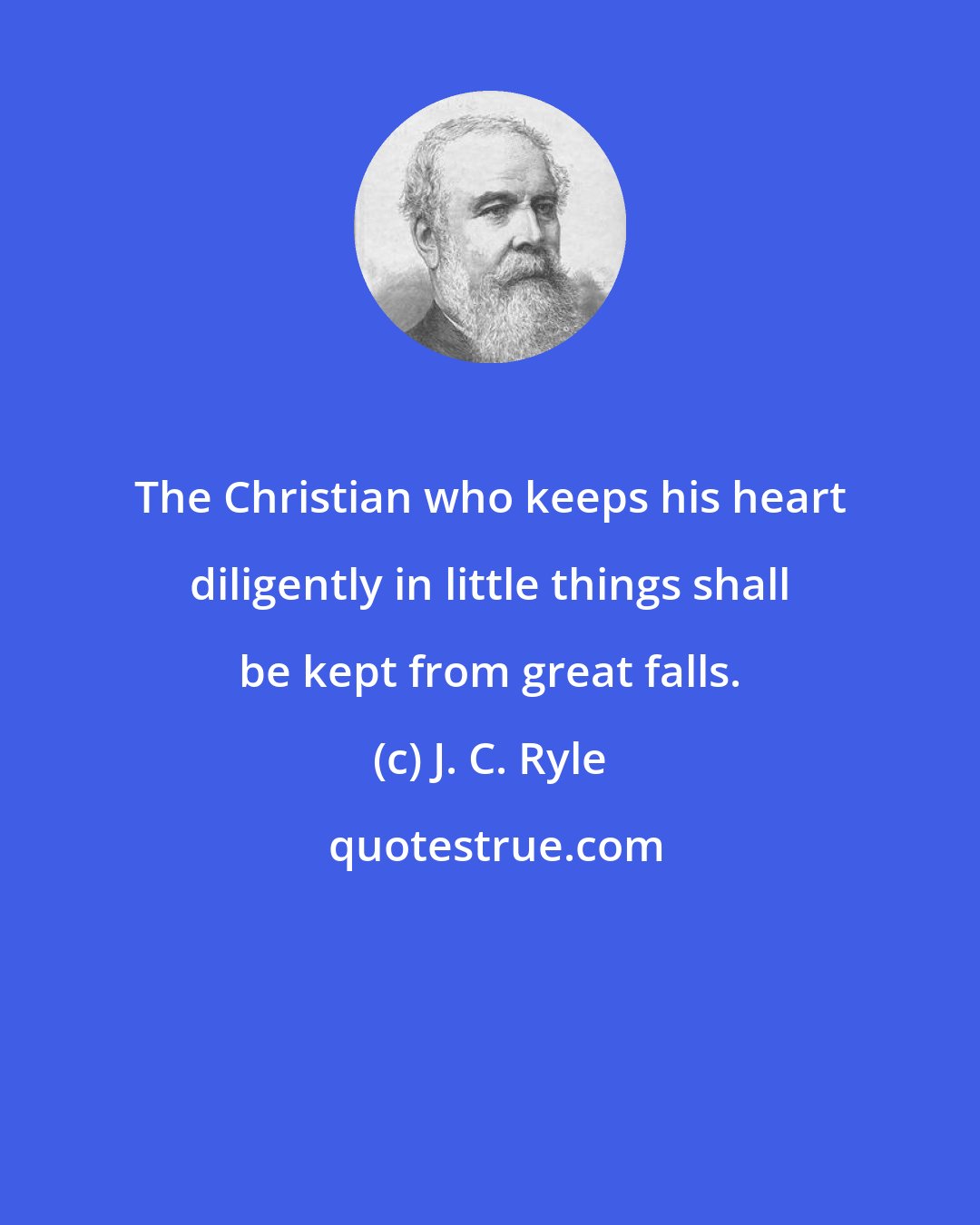 J. C. Ryle: The Christian who keeps his heart diligently in little things shall be kept from great falls.