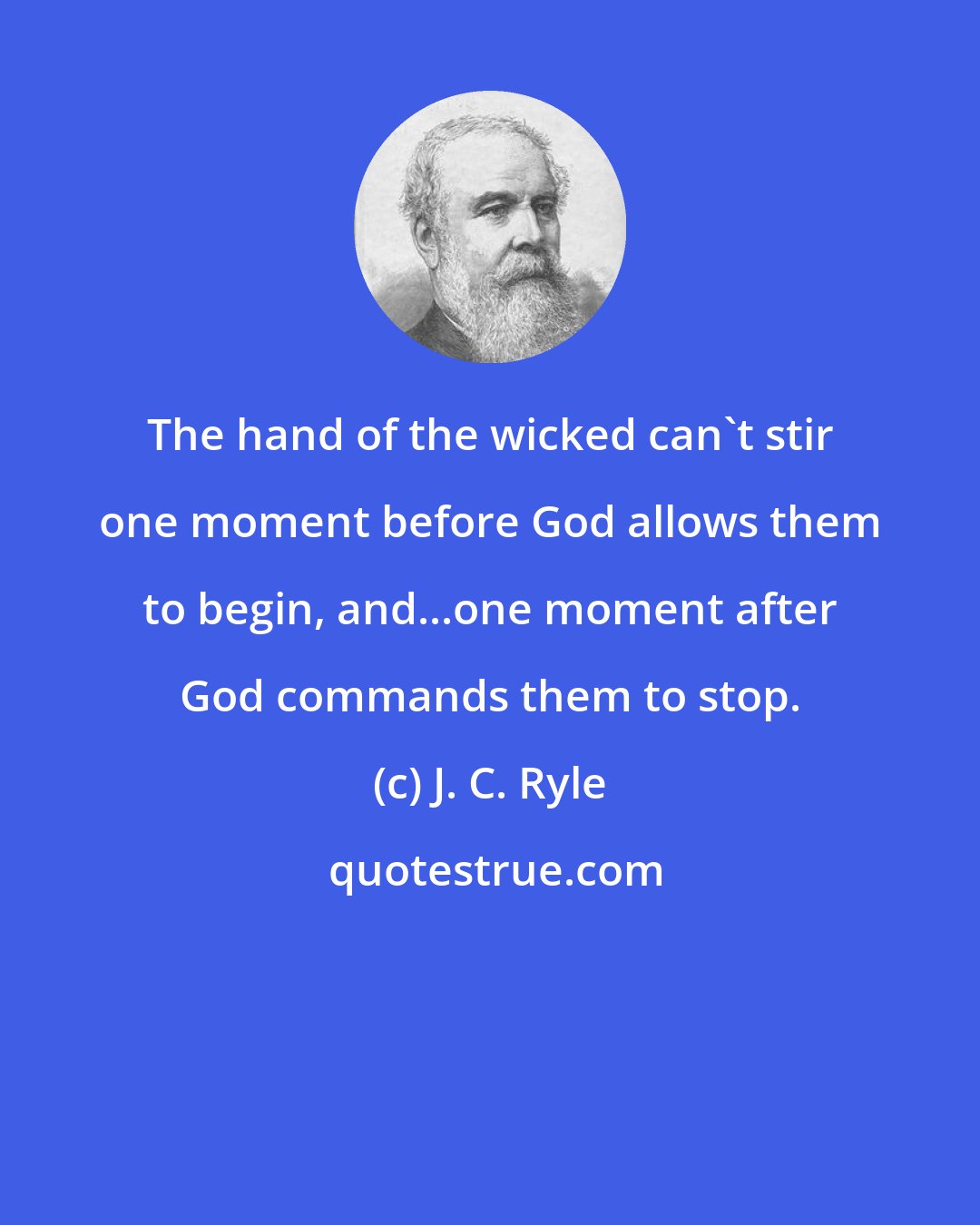 J. C. Ryle: The hand of the wicked can't stir one moment before God allows them to begin, and...one moment after God commands them to stop.