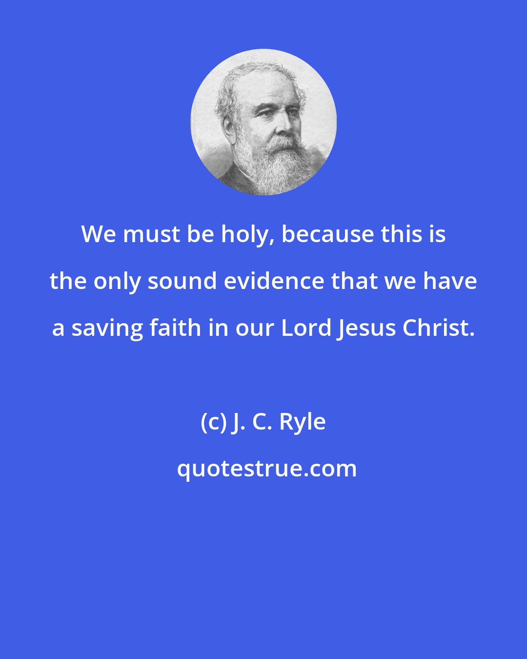 J. C. Ryle: We must be holy, because this is the only sound evidence that we have a saving faith in our Lord Jesus Christ.