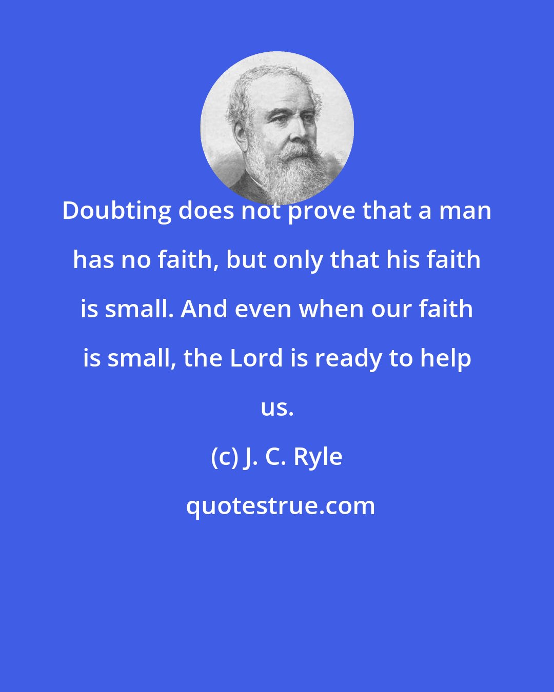 J. C. Ryle: Doubting does not prove that a man has no faith, but only that his faith is small. And even when our faith is small, the Lord is ready to help us.