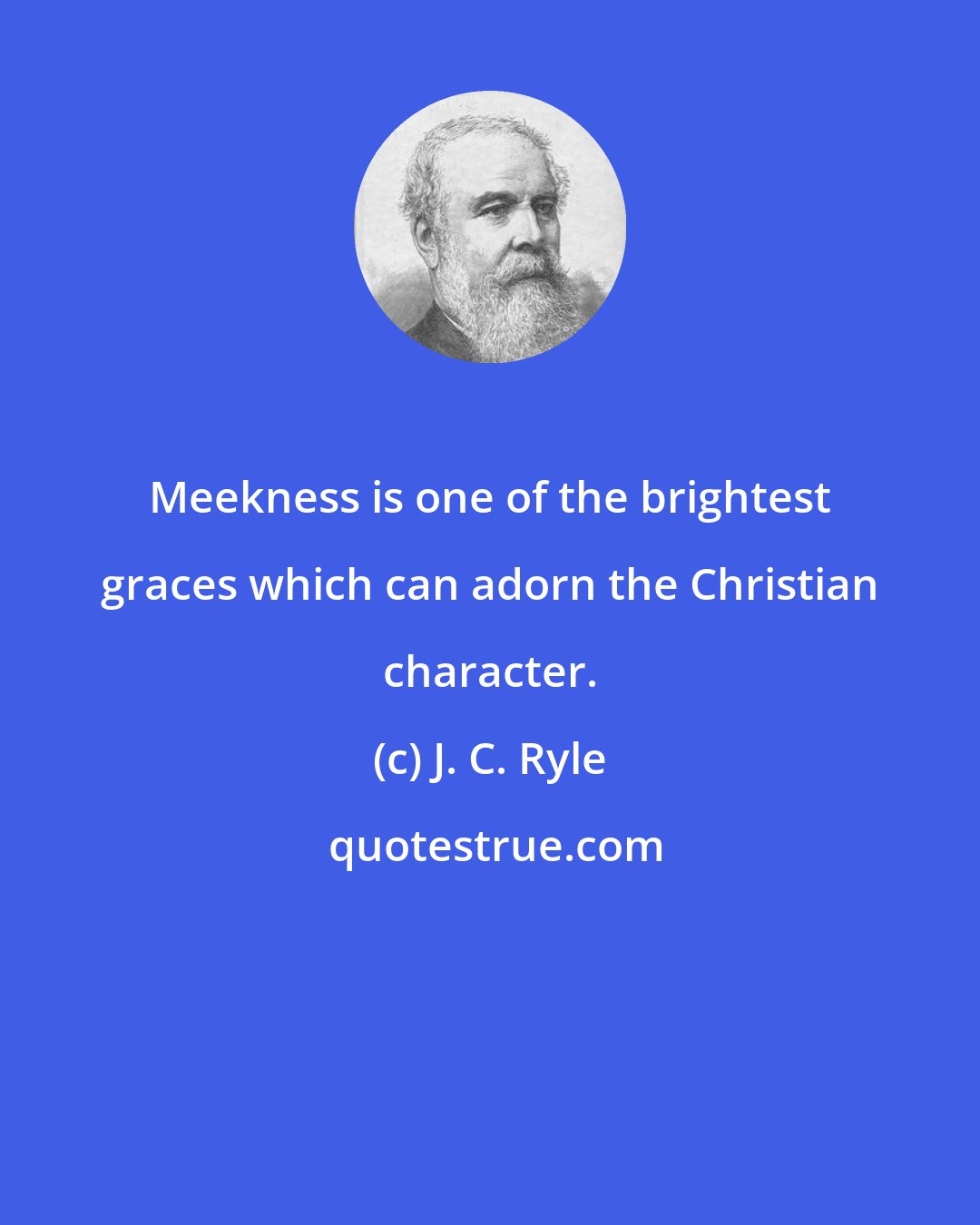 J. C. Ryle: Meekness is one of the brightest graces which can adorn the Christian character.