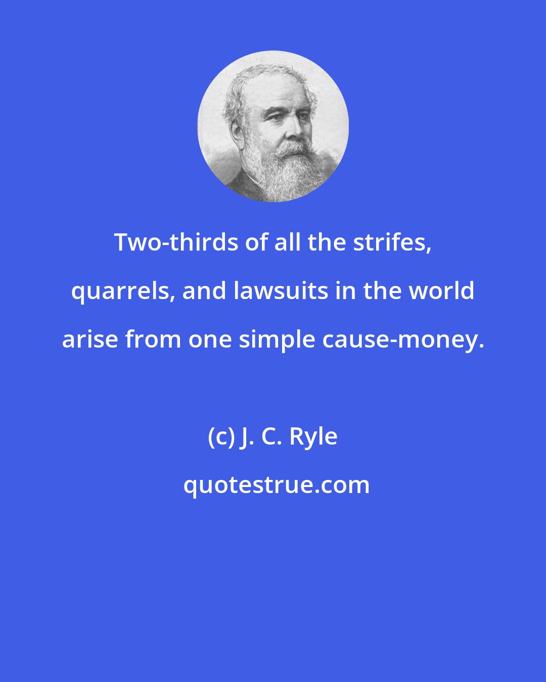 J. C. Ryle: Two-thirds of all the strifes, quarrels, and lawsuits in the world arise from one simple cause-money.