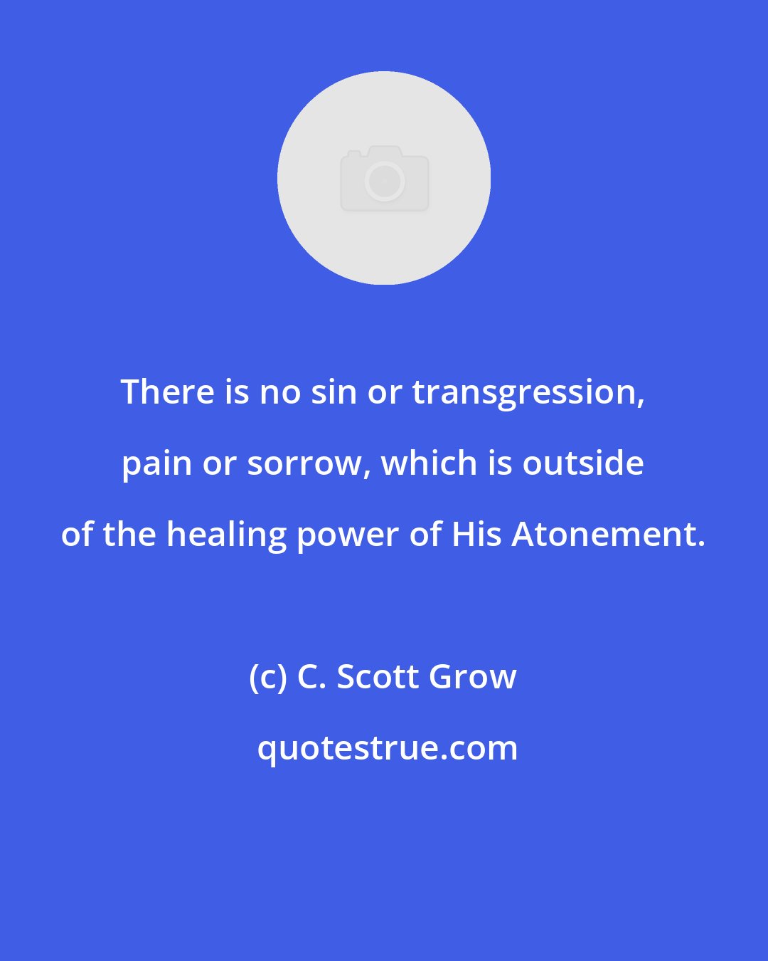 C. Scott Grow: There is no sin or transgression, pain or sorrow, which is outside of the healing power of His Atonement.