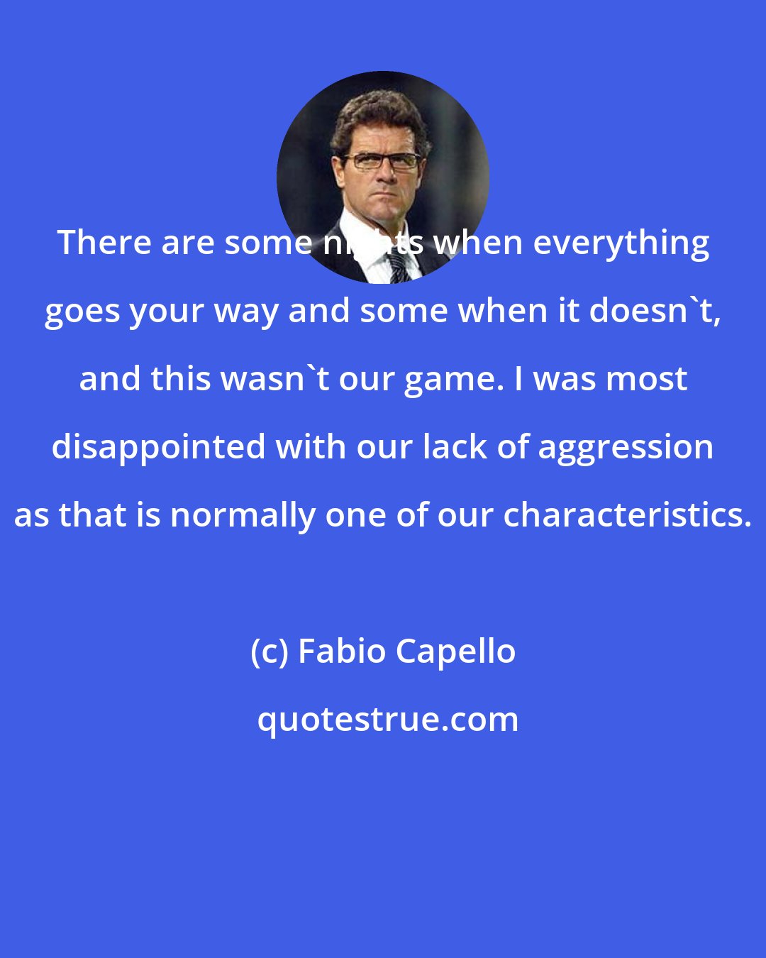 Fabio Capello: There are some nights when everything goes your way and some when it doesn't, and this wasn't our game. I was most disappointed with our lack of aggression as that is normally one of our characteristics.