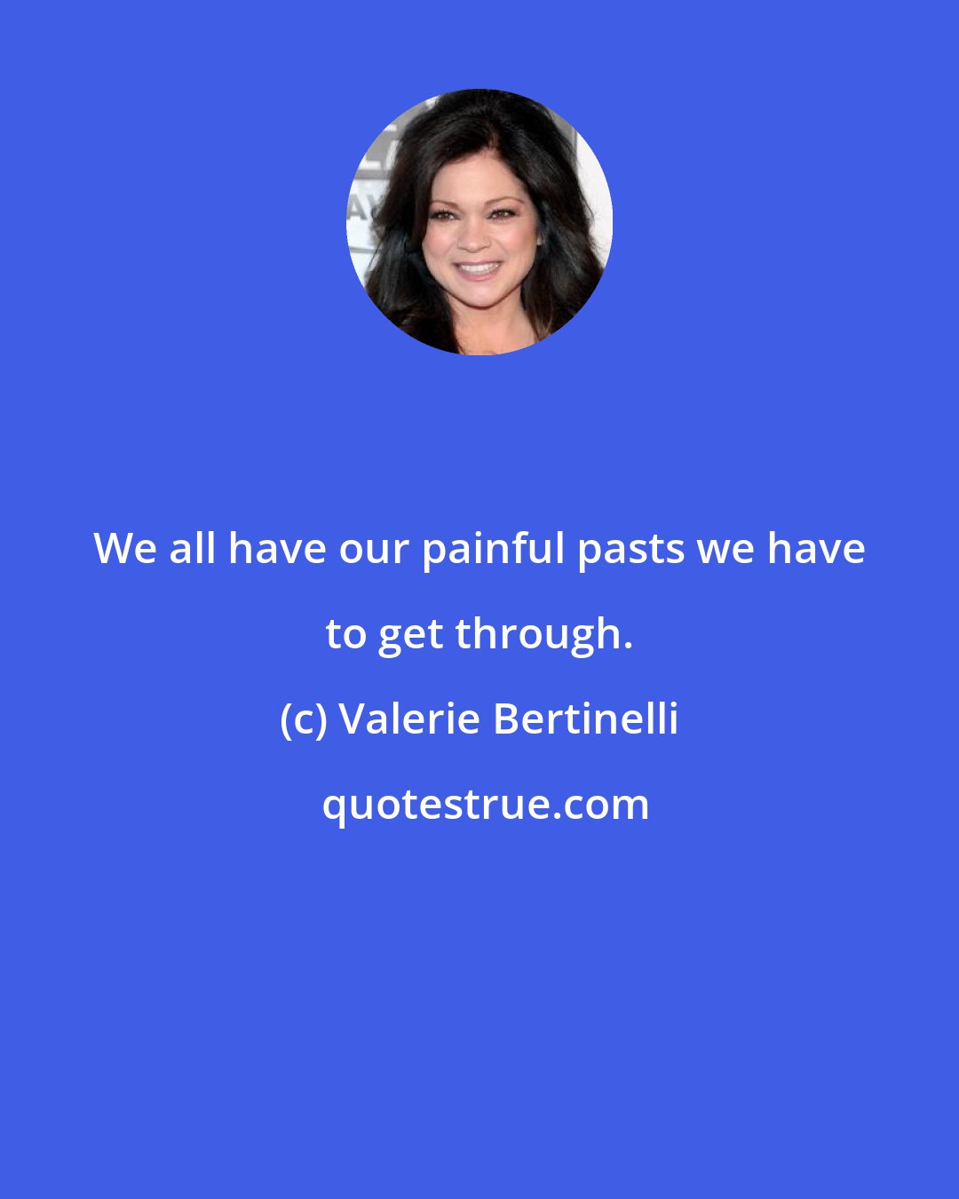 Valerie Bertinelli: We all have our painful pasts we have to get through.