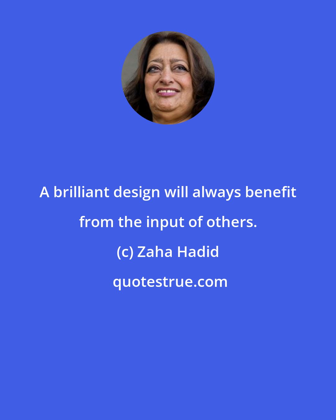 Zaha Hadid: A brilliant design will always benefit from the input of others.