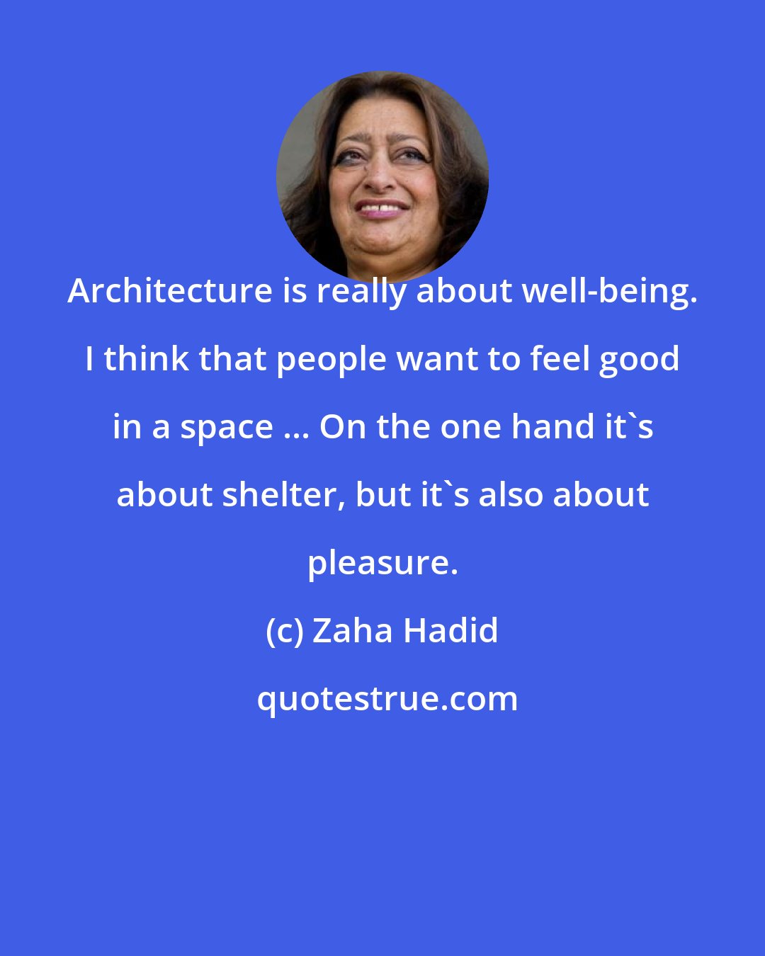 Zaha Hadid: Architecture is really about well-being. I think that people want to feel good in a space ... On the one hand it's about shelter, but it's also about pleasure.