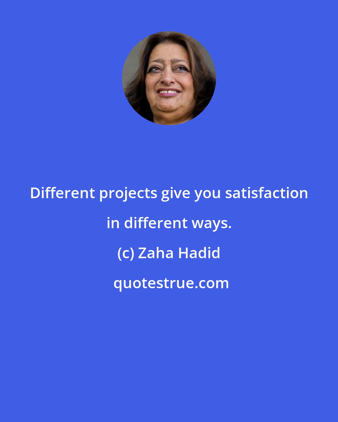 Zaha Hadid: Different projects give you satisfaction in different ways.