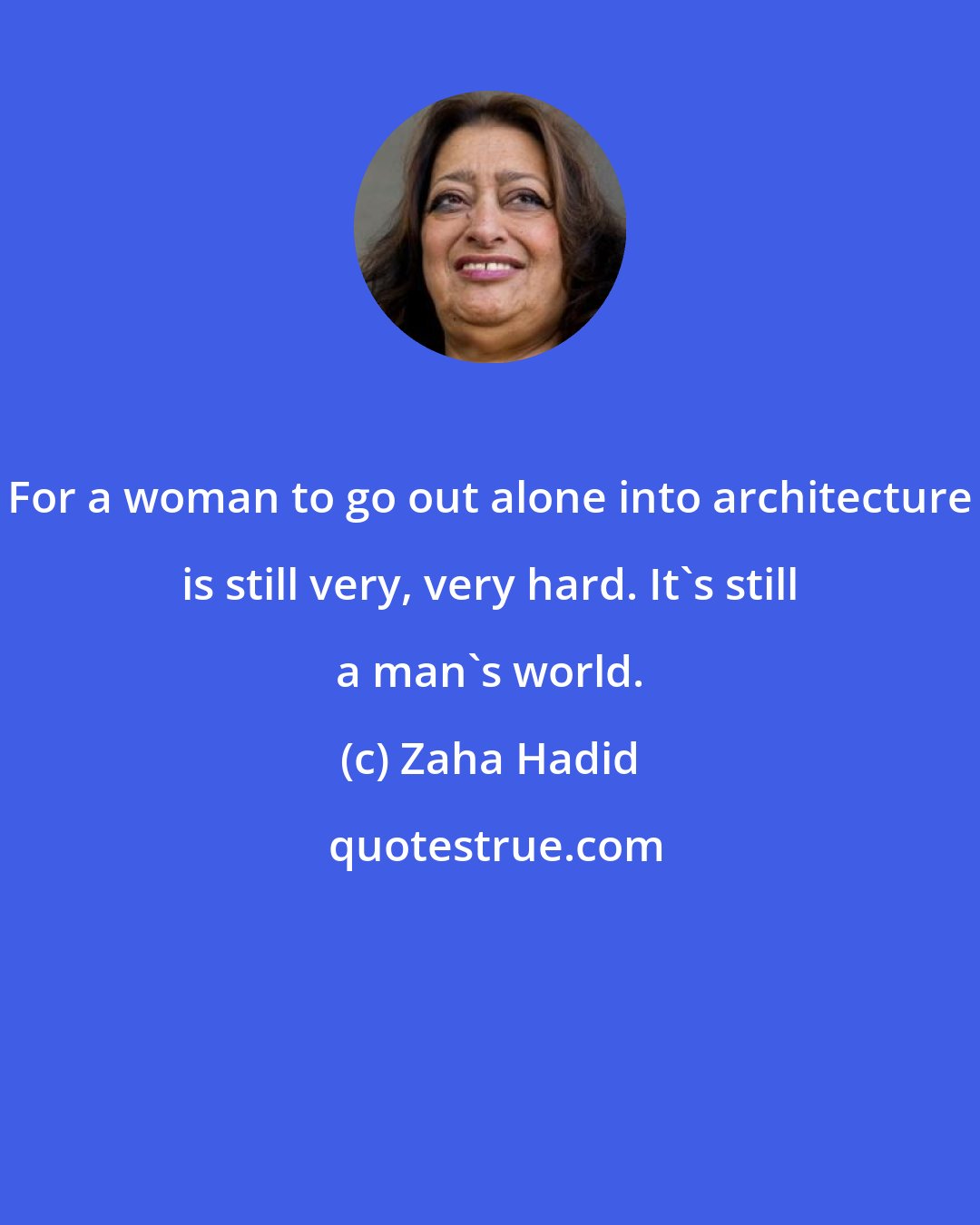 Zaha Hadid: For a woman to go out alone into architecture is still very, very hard. It's still a man's world.