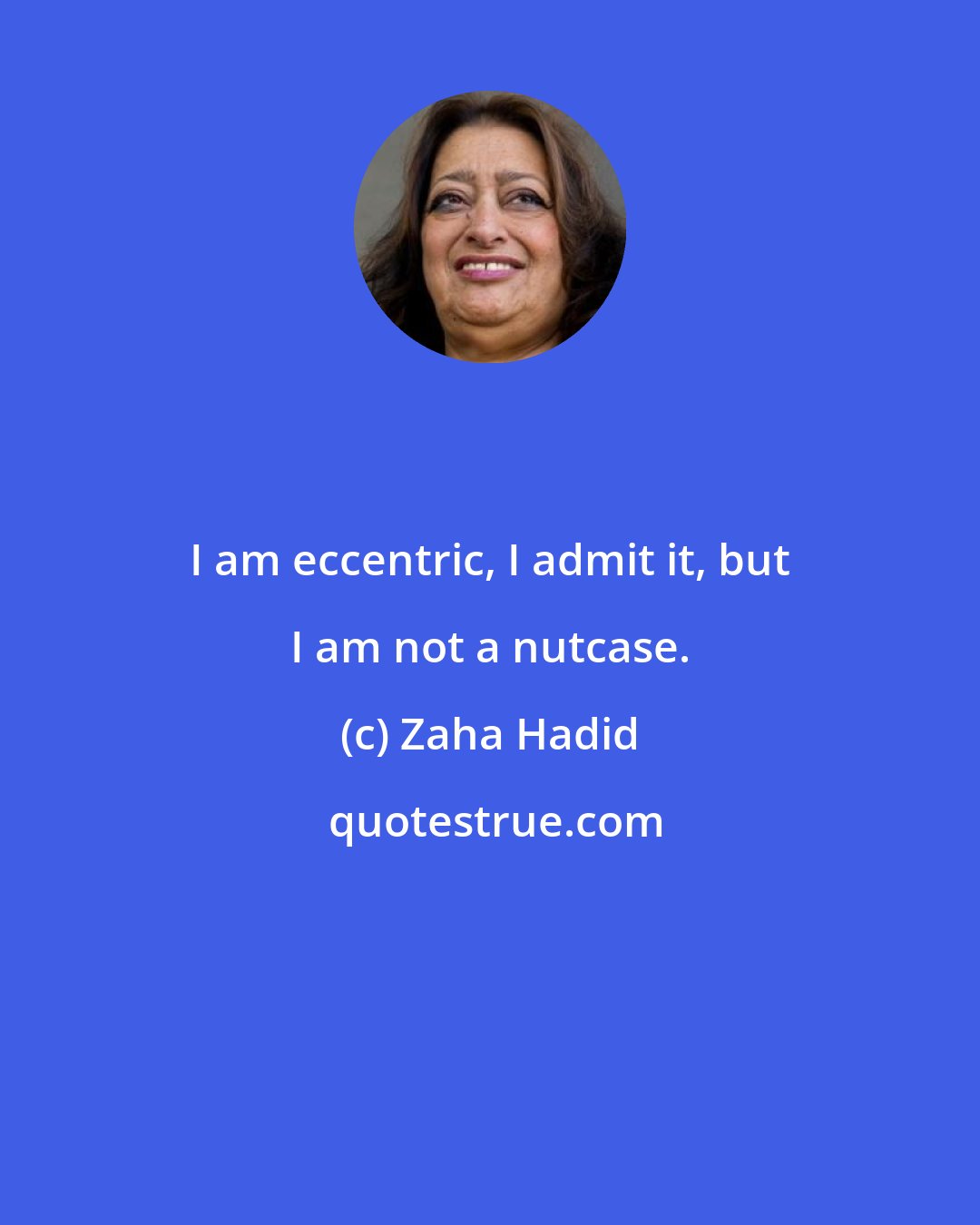 Zaha Hadid: I am eccentric, I admit it, but I am not a nutcase.