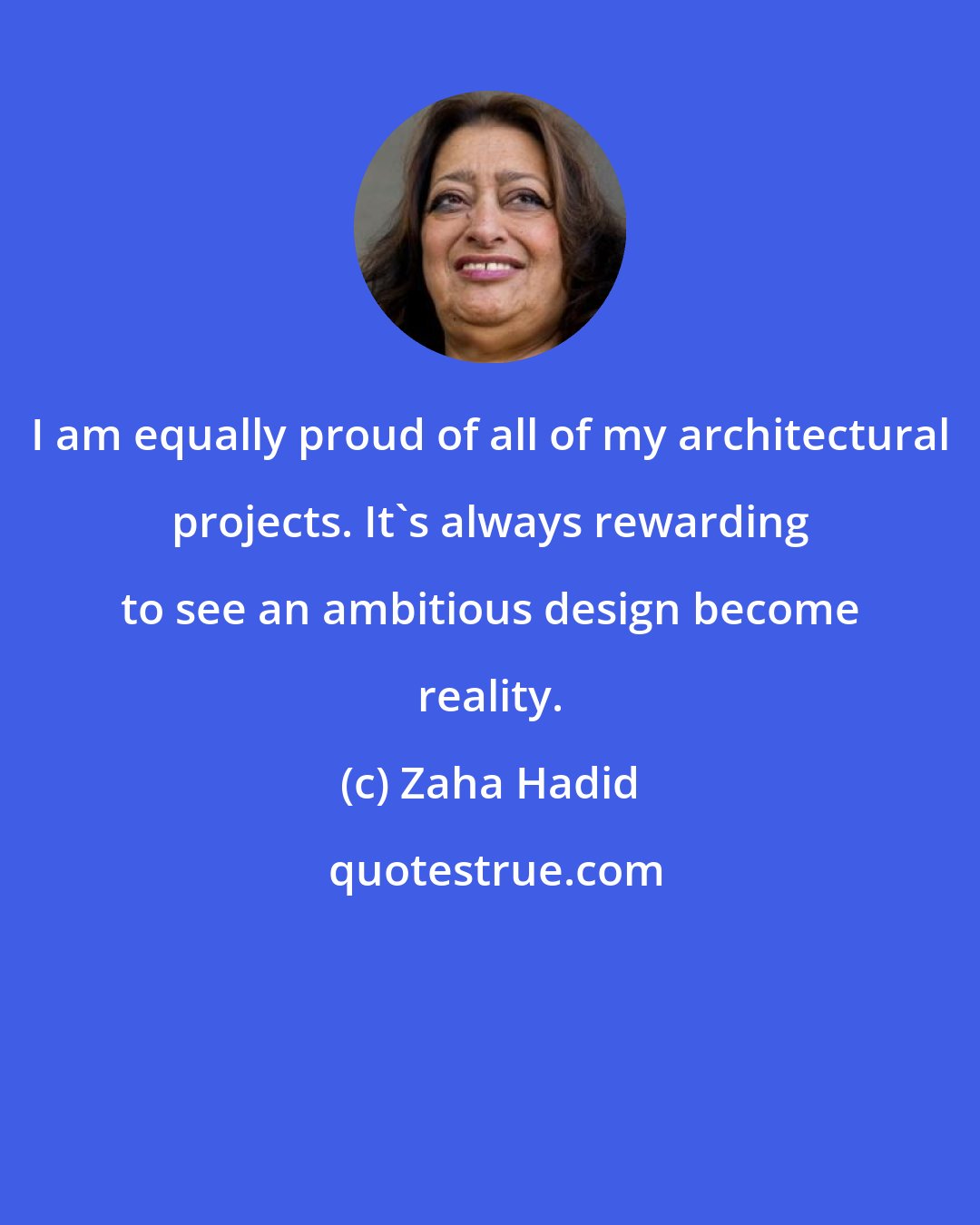 Zaha Hadid: I am equally proud of all of my architectural projects. It's always rewarding to see an ambitious design become reality.