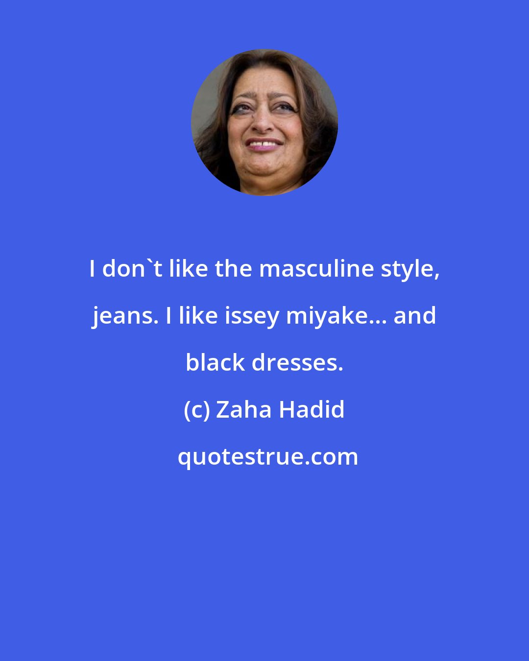 Zaha Hadid: I don't like the masculine style, jeans. I like issey miyake... and black dresses.