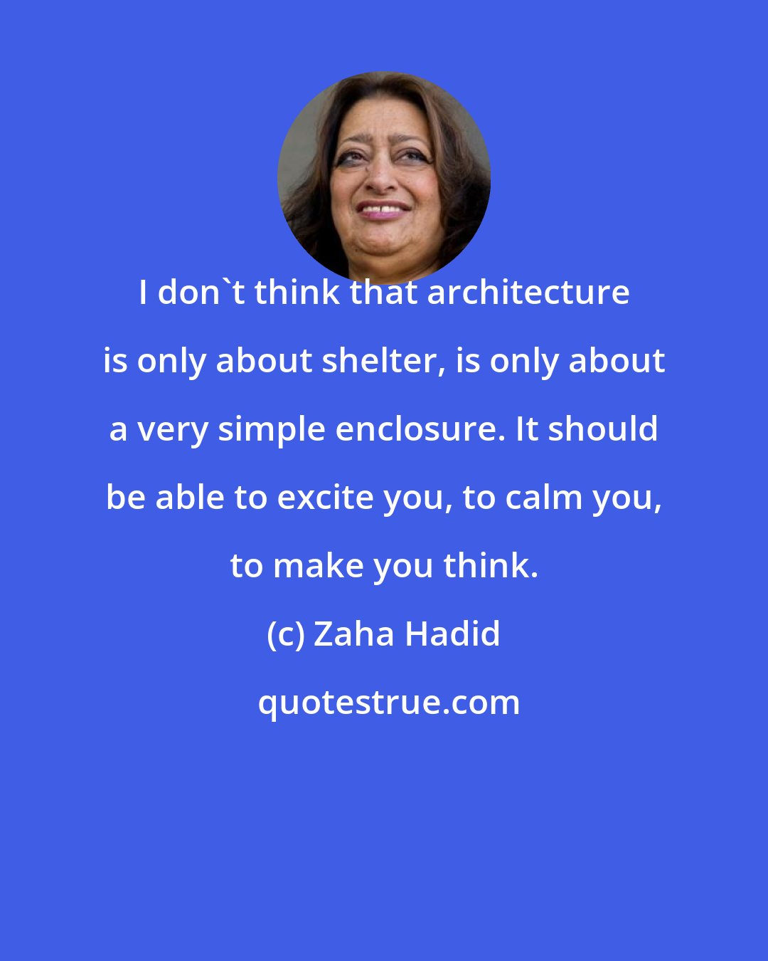 Zaha Hadid: I don't think that architecture is only about shelter, is only about a very simple enclosure. It should be able to excite you, to calm you, to make you think.