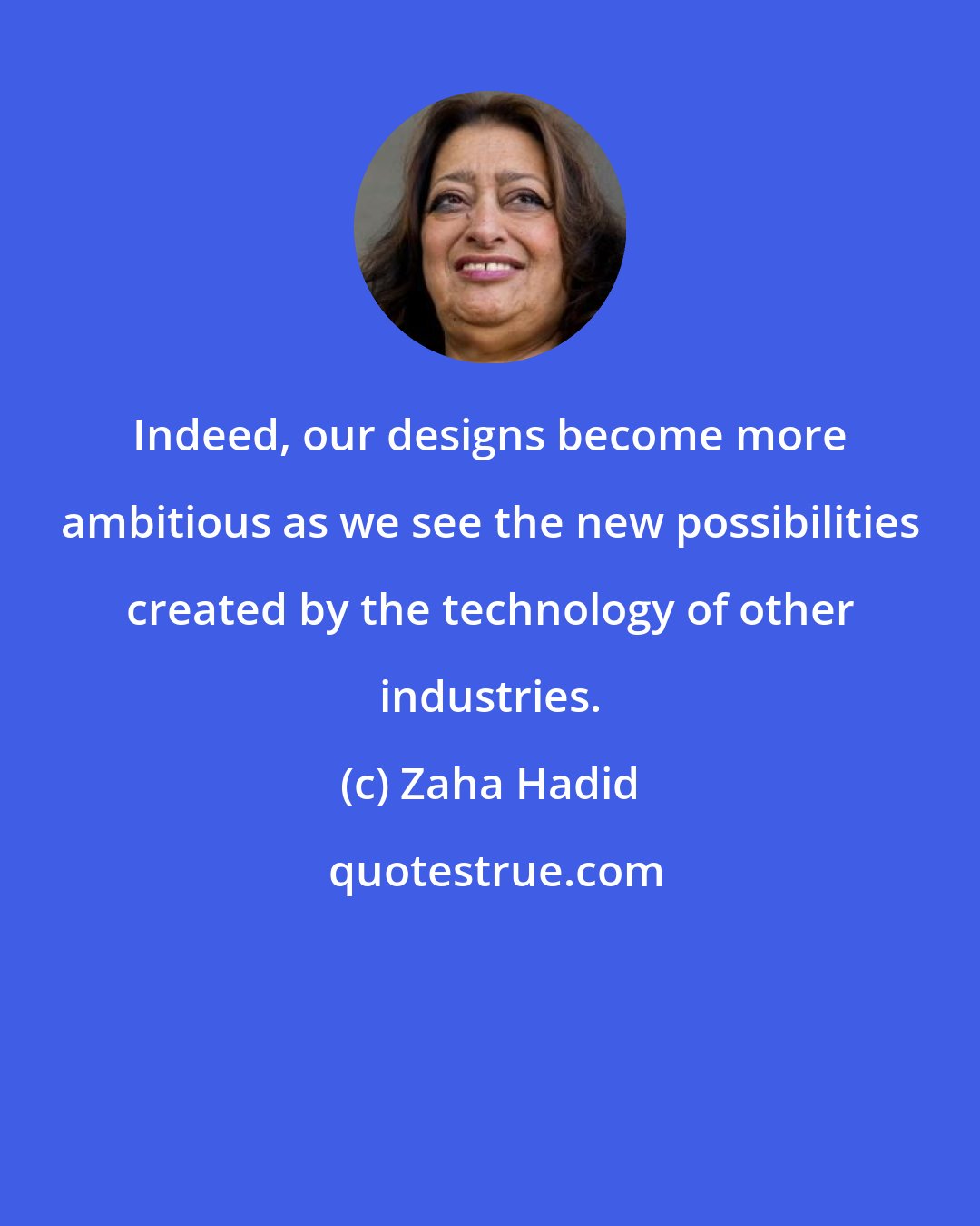 Zaha Hadid: Indeed, our designs become more ambitious as we see the new possibilities created by the technology of other industries.