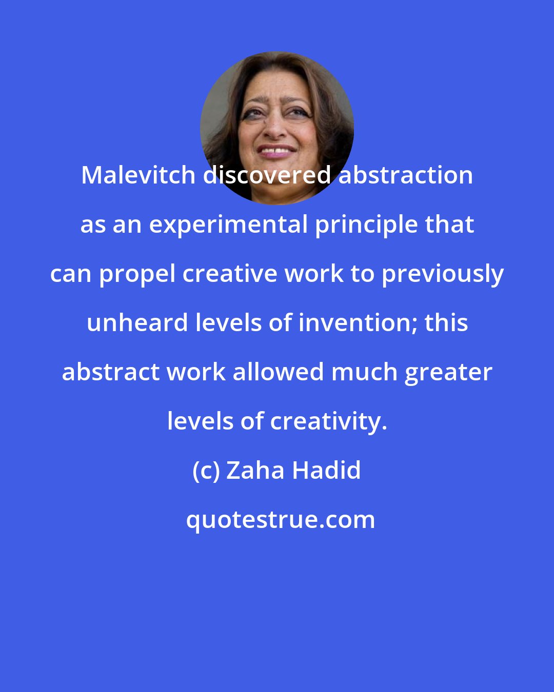 Zaha Hadid: Malevitch discovered abstraction as an experimental principle that can propel creative work to previously unheard levels of invention; this abstract work allowed much greater levels of creativity.