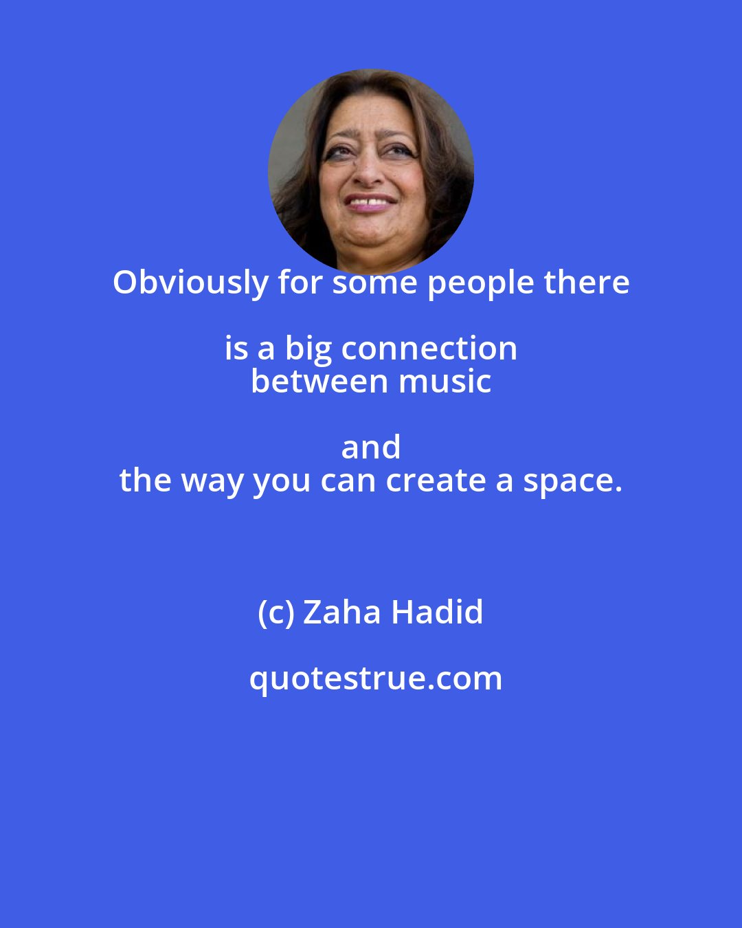 Zaha Hadid: Obviously for some people there is a big connection 
 between music and 
 the way you can create a space.