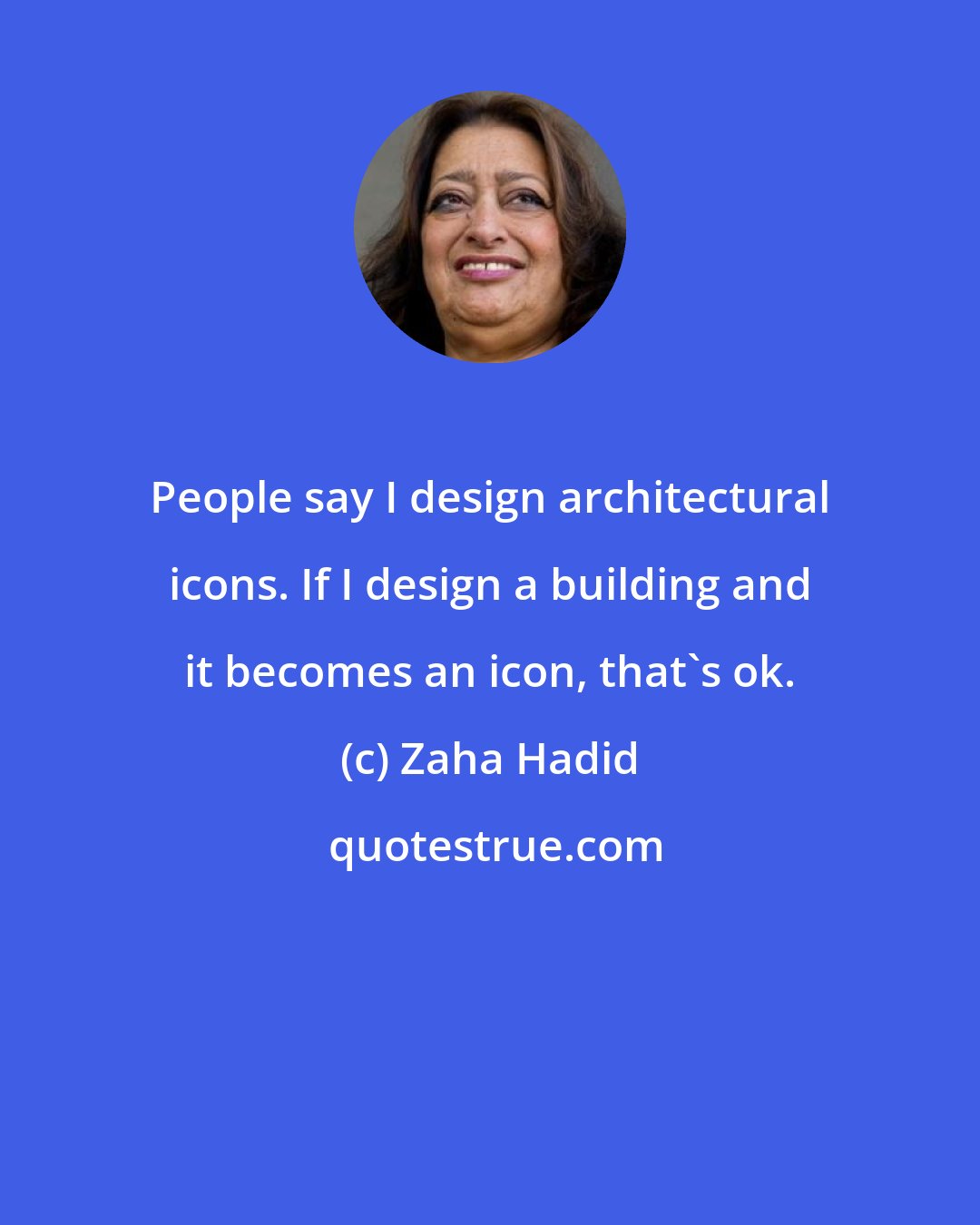 Zaha Hadid: People say I design architectural icons. If I design a building and it becomes an icon, that's ok.