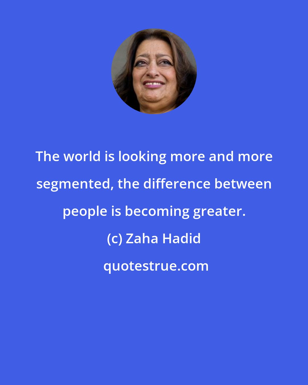 Zaha Hadid: The world is looking more and more segmented, the difference between people is becoming greater.