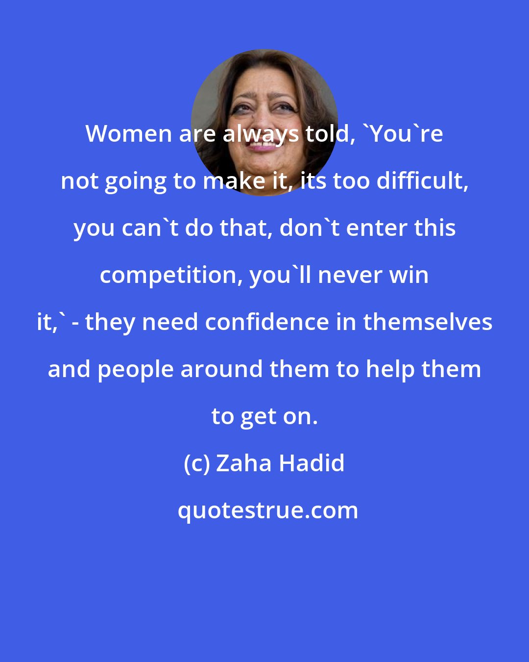 Zaha Hadid: Women are always told, 'You're not going to make it, its too difficult, you can't do that, don't enter this competition, you'll never win it,' - they need confidence in themselves and people around them to help them to get on.