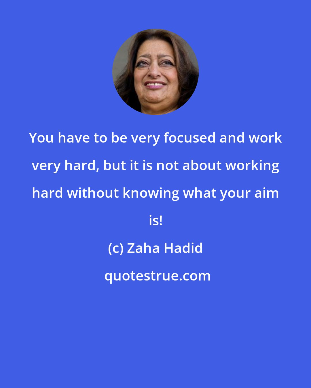 Zaha Hadid: You have to be very focused and work very hard, but it is not about working hard without knowing what your aim is!