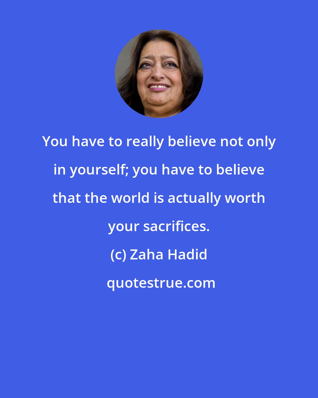 Zaha Hadid: You have to really believe not only in yourself; you have to believe that the world is actually worth your sacrifices.