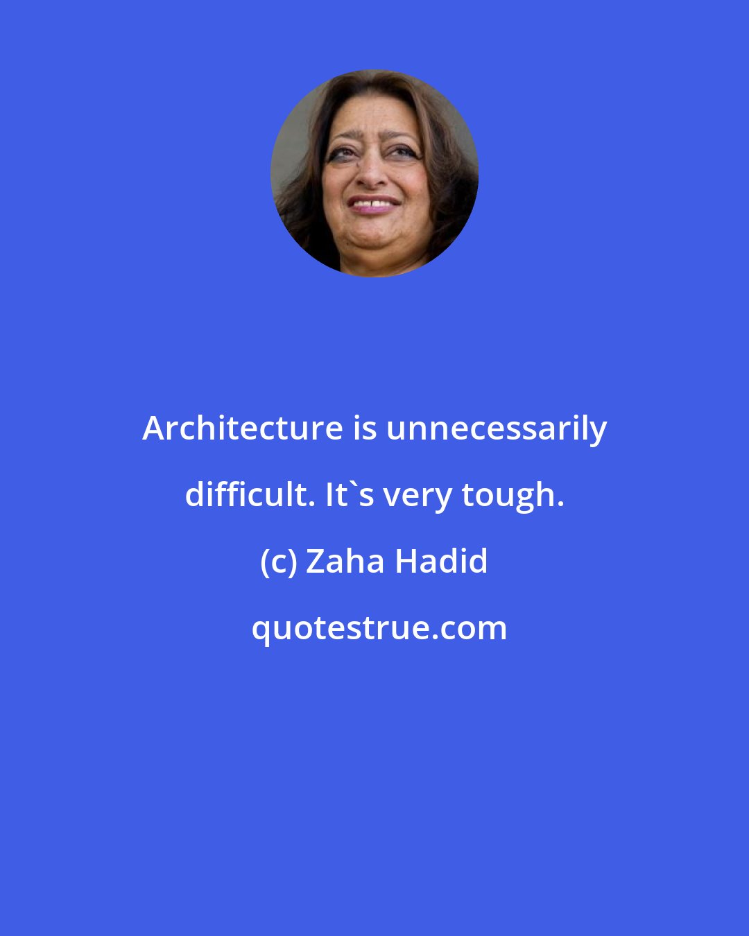 Zaha Hadid: Architecture is unnecessarily difficult. It's very tough.