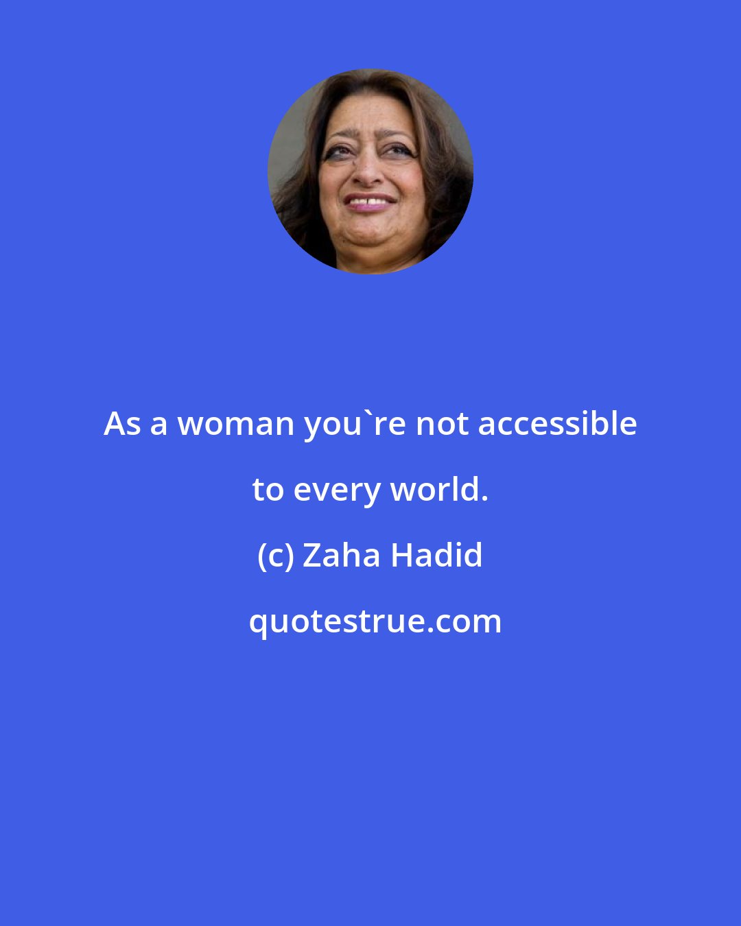 Zaha Hadid: As a woman you're not accessible to every world.