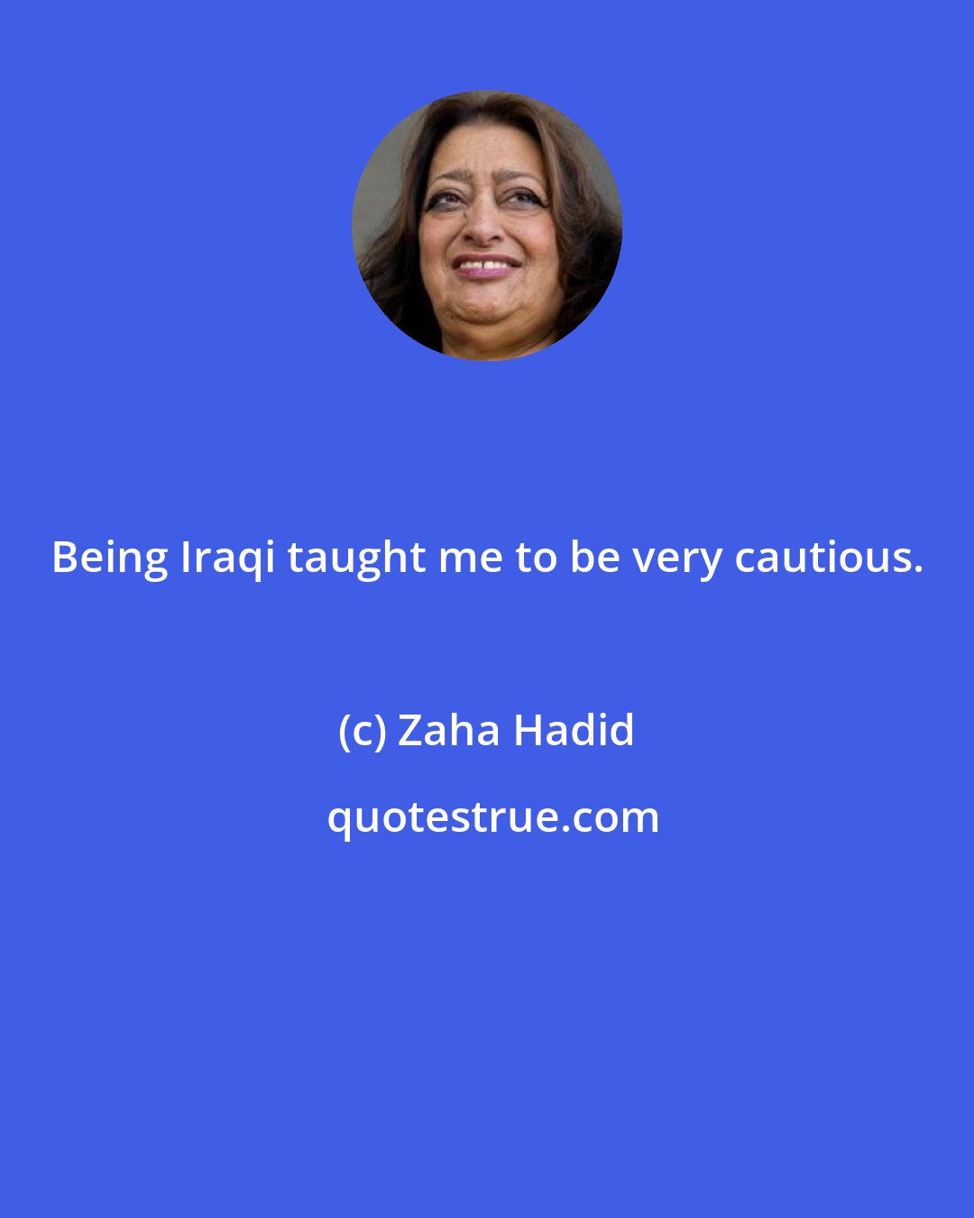 Zaha Hadid: Being Iraqi taught me to be very cautious.