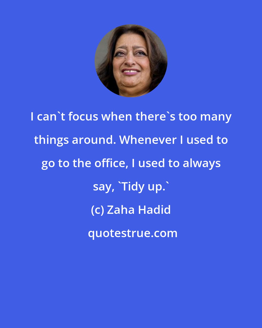 Zaha Hadid: I can't focus when there's too many things around. Whenever I used to go to the office, I used to always say, 'Tidy up.'