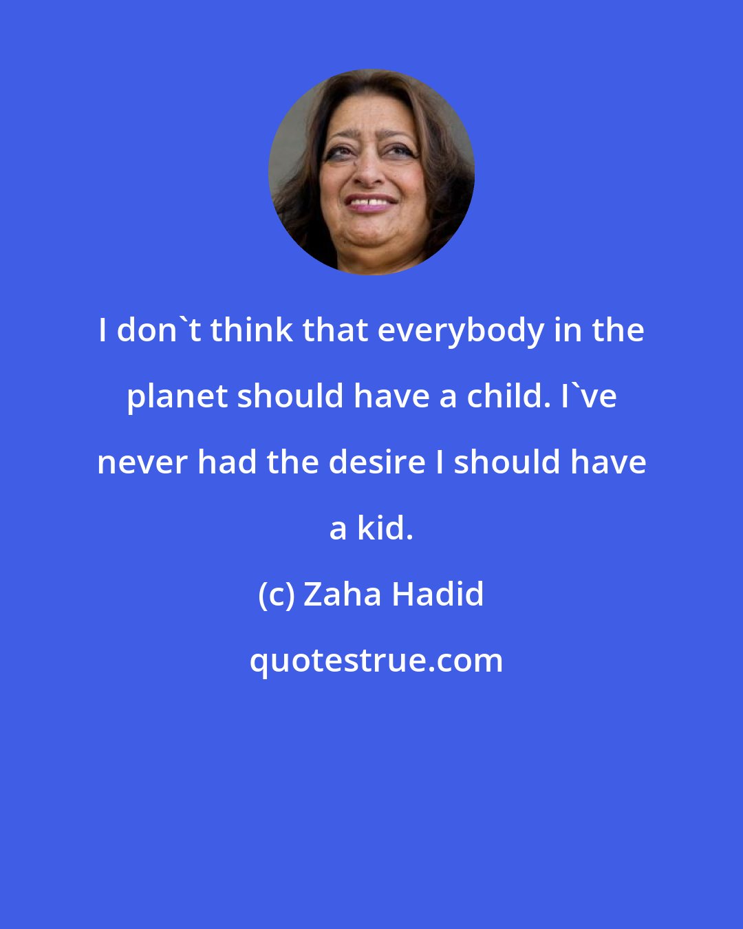 Zaha Hadid: I don't think that everybody in the planet should have a child. I've never had the desire I should have a kid.