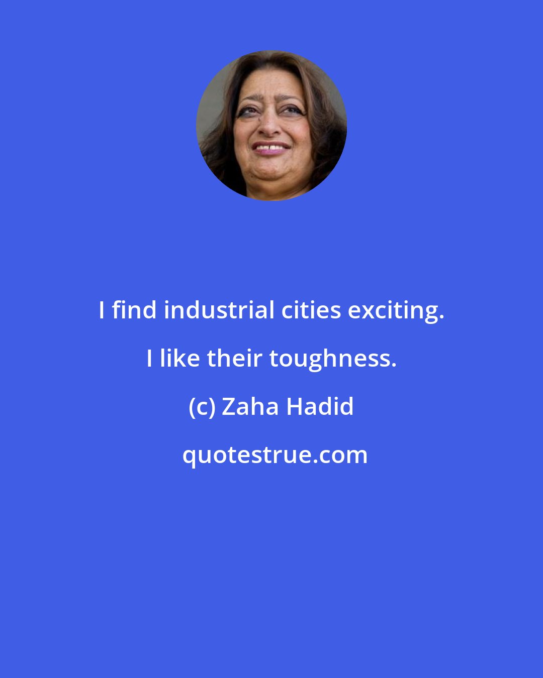 Zaha Hadid: I find industrial cities exciting. I like their toughness.