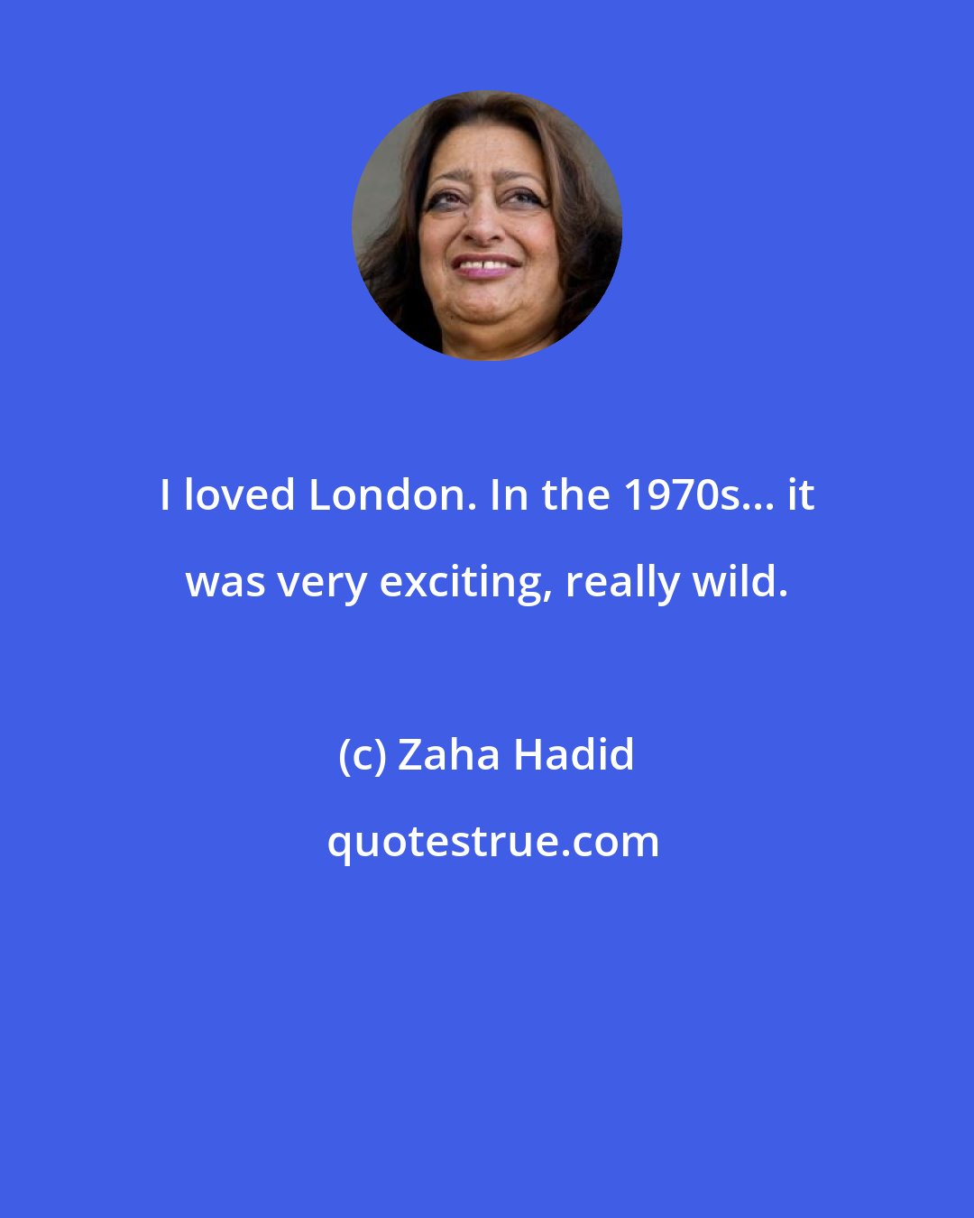 Zaha Hadid: I loved London. In the 1970s... it was very exciting, really wild.