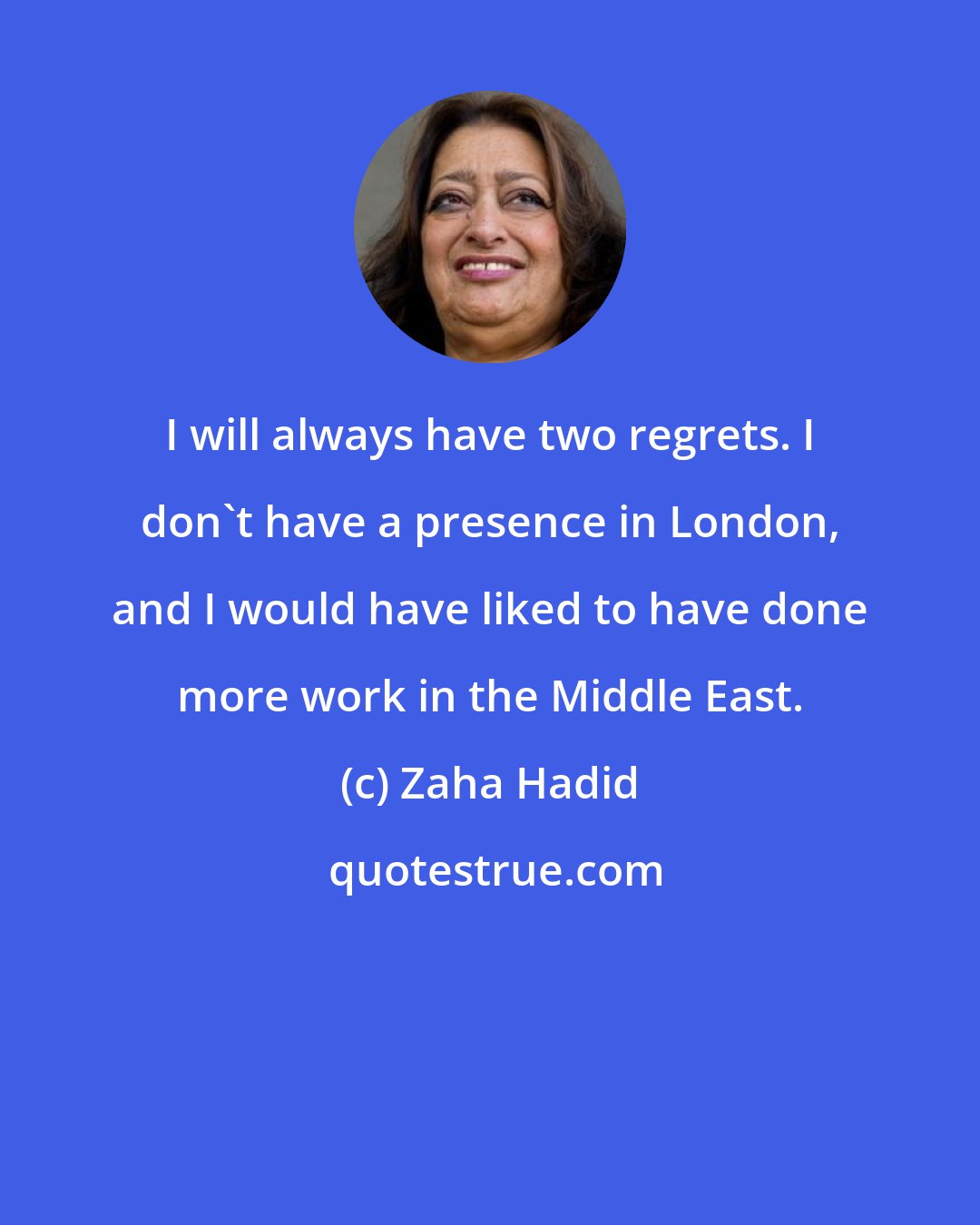 Zaha Hadid: I will always have two regrets. I don't have a presence in London, and I would have liked to have done more work in the Middle East.