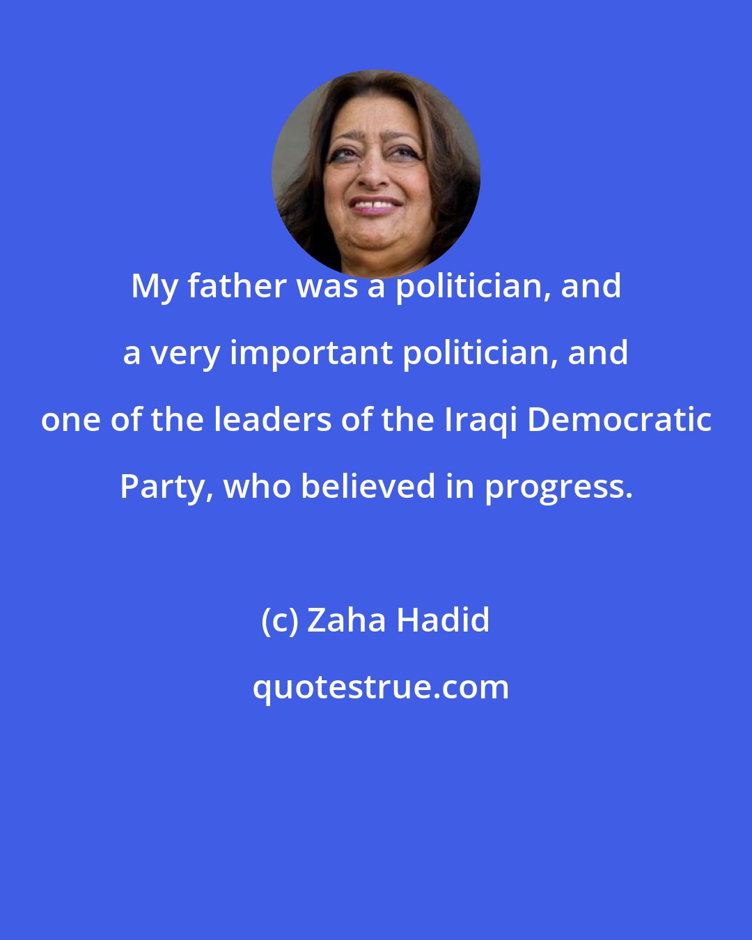 Zaha Hadid: My father was a politician, and a very important politician, and one of the leaders of the Iraqi Democratic Party, who believed in progress.