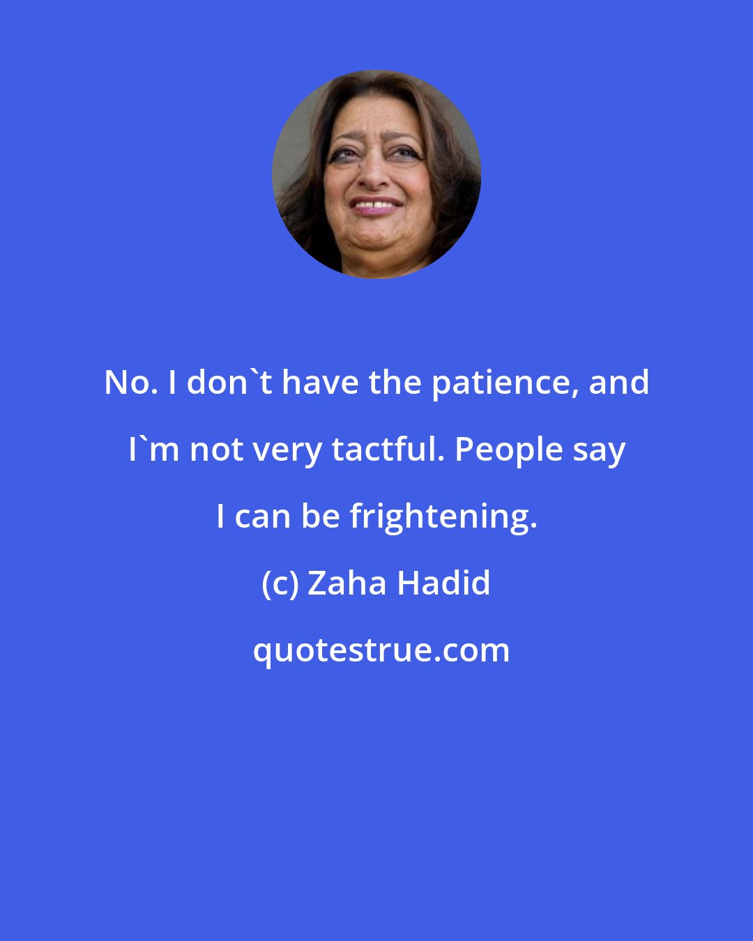 Zaha Hadid: No. I don't have the patience, and I'm not very tactful. People say I can be frightening.