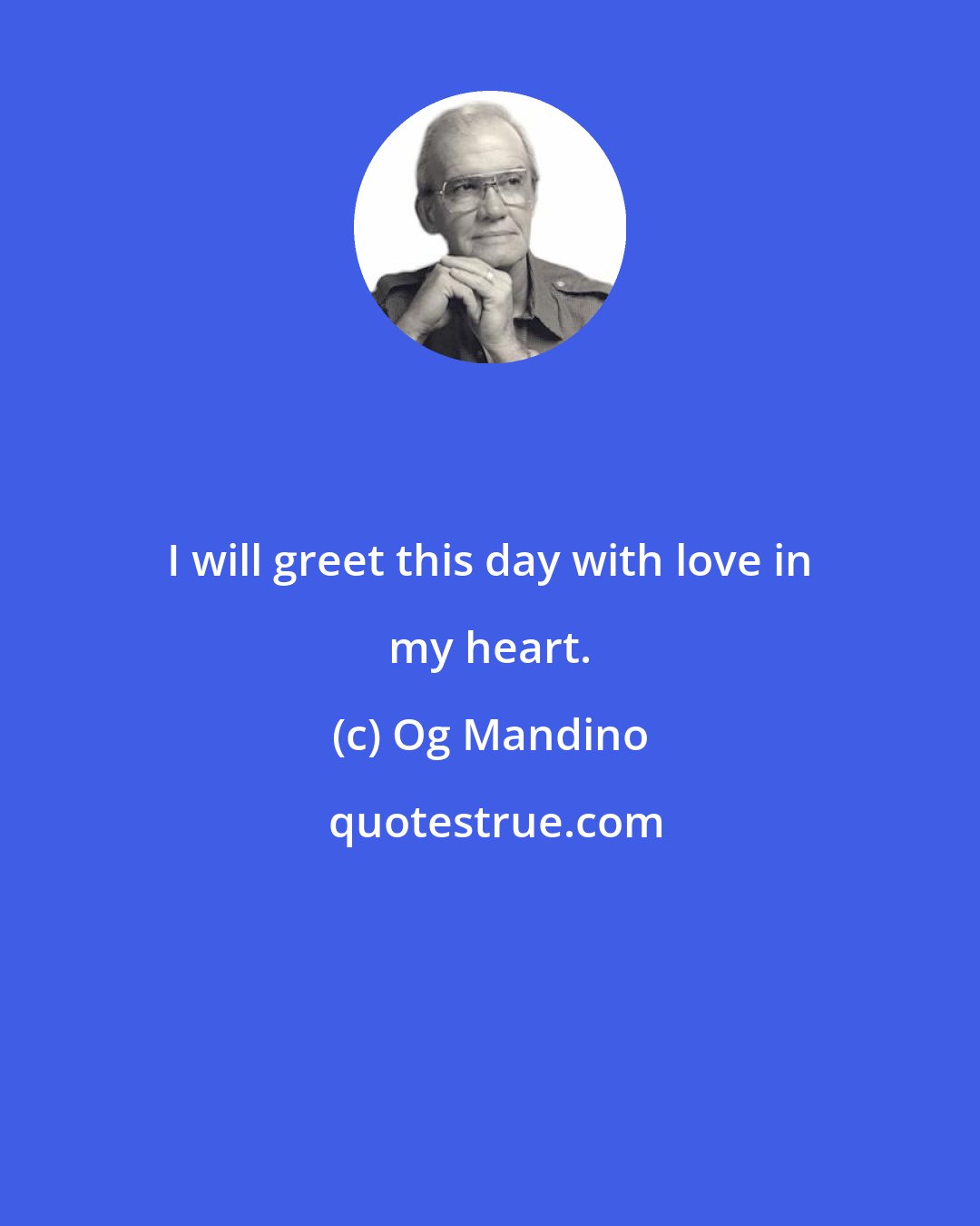 Og Mandino: I will greet this day with love in my heart.