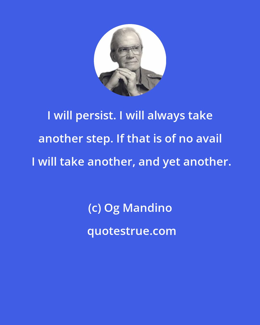 Og Mandino: I will persist. I will always take another step. If that is of no avail  I will take another, and yet another.