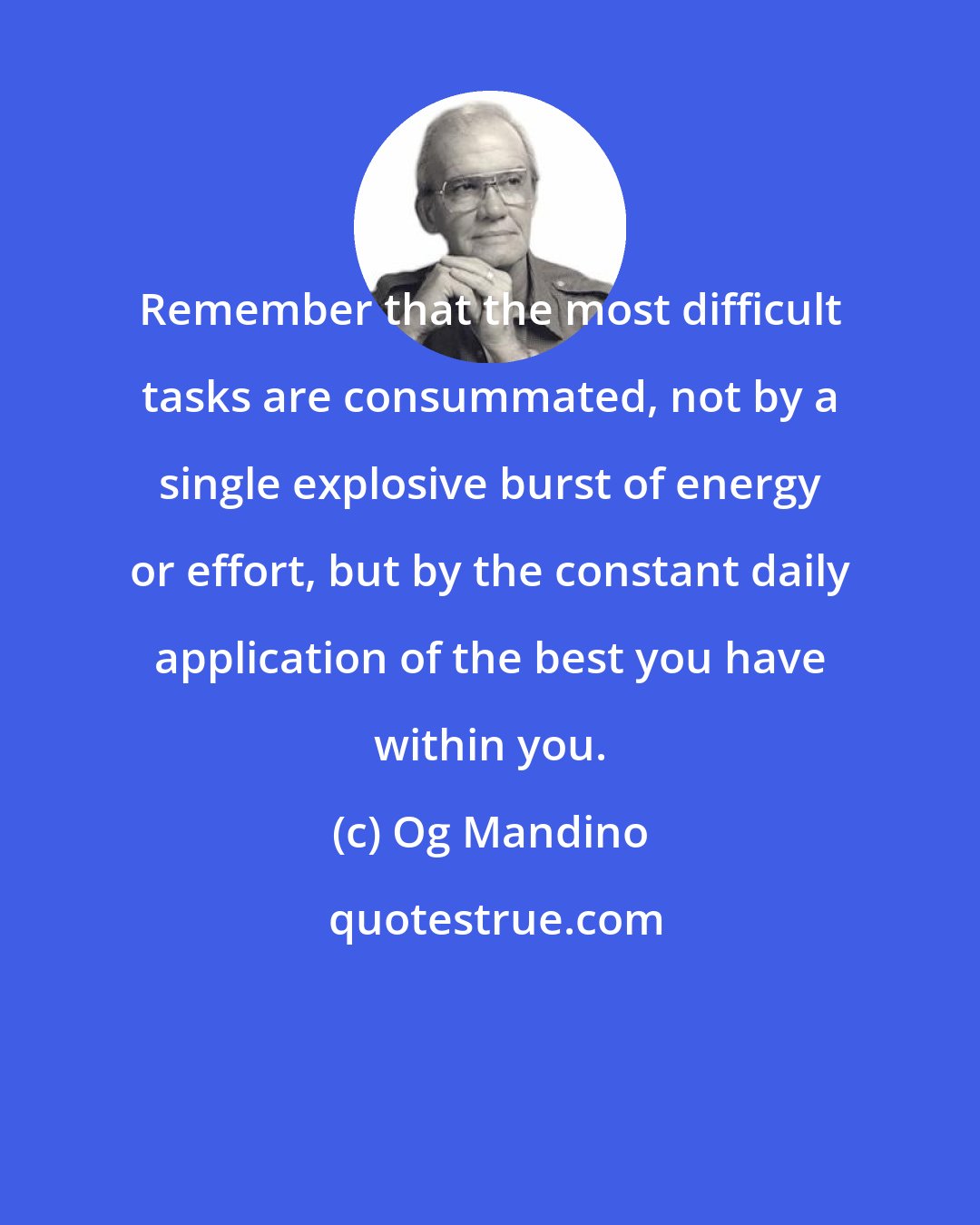 Og Mandino: Remember that the most difficult tasks are consummated, not by a single explosive burst of energy or effort, but by the constant daily application of the best you have within you.