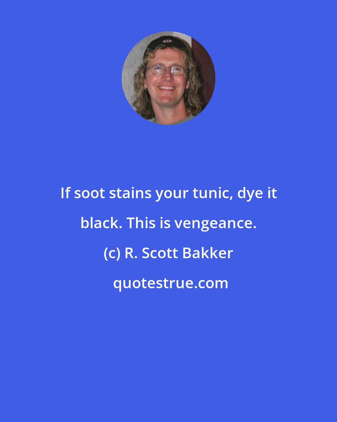 R. Scott Bakker: If soot stains your tunic, dye it black. This is vengeance.