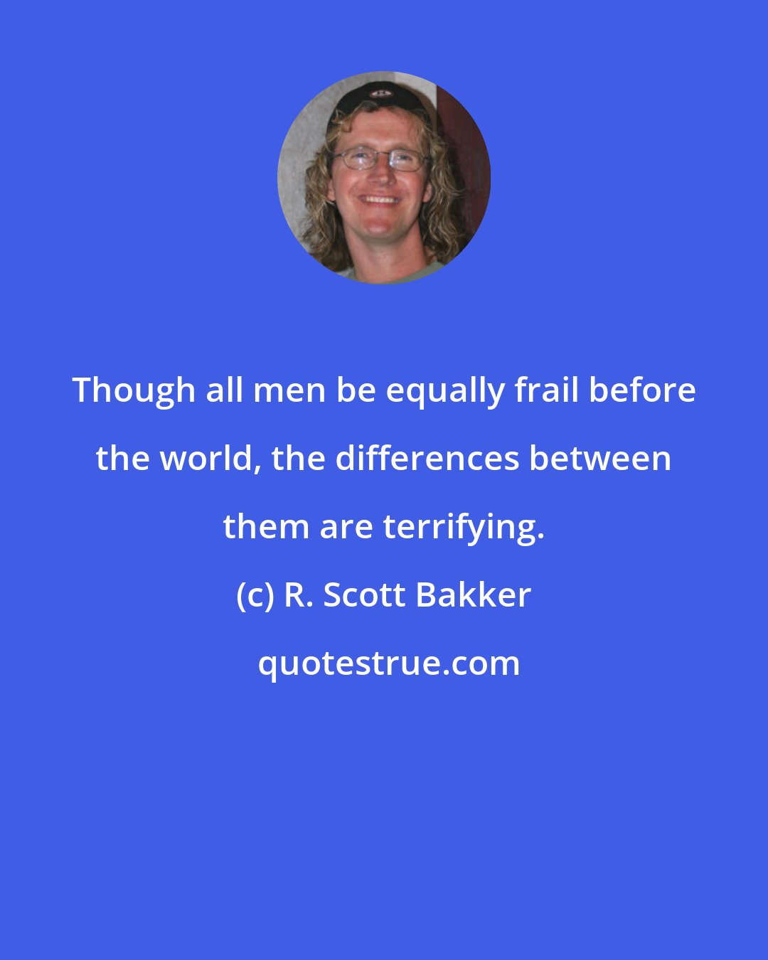 R. Scott Bakker: Though all men be equally frail before the world, the differences between them are terrifying.