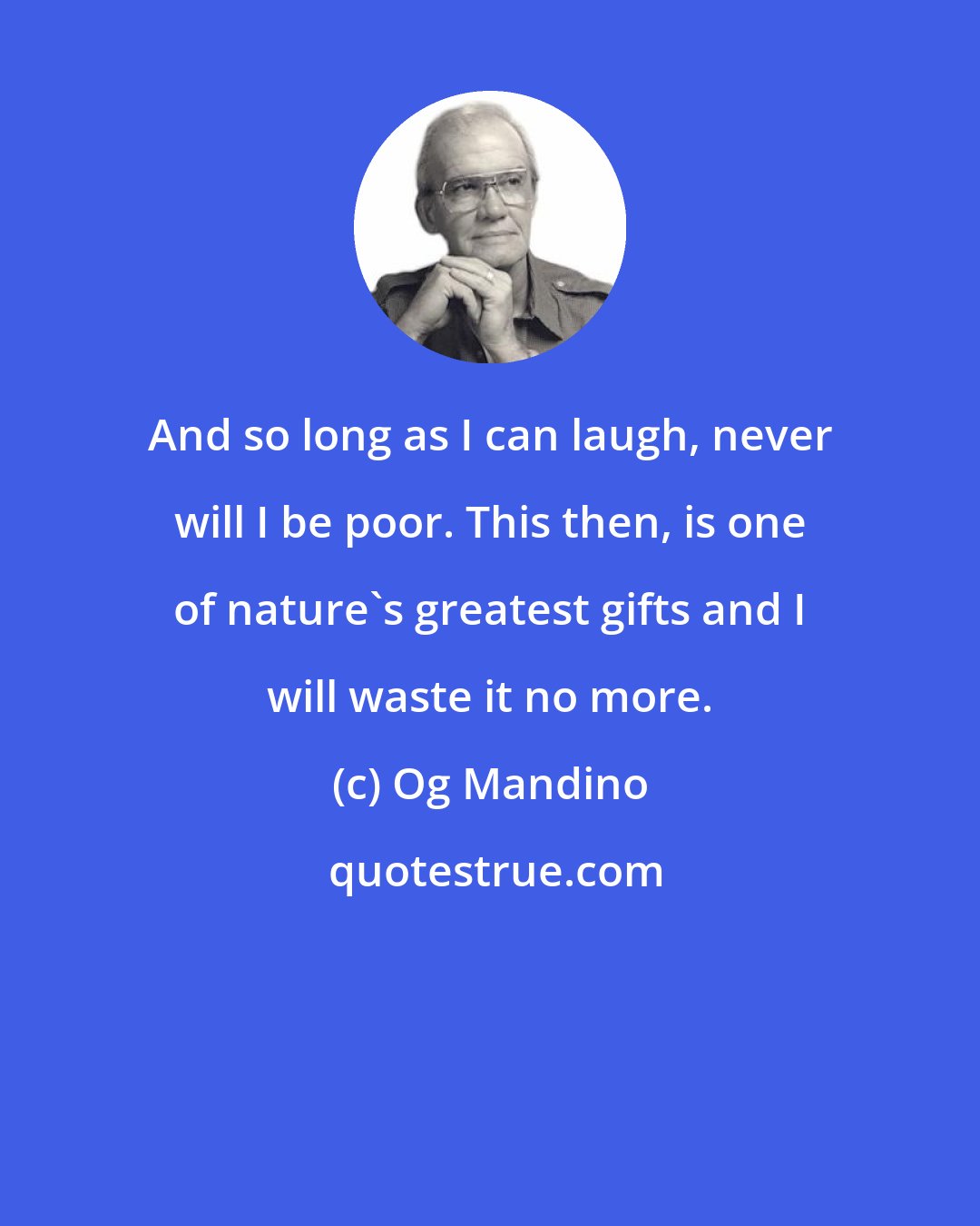 Og Mandino: And so long as I can laugh, never will I be poor. This then, is one of nature's greatest gifts and I will waste it no more.