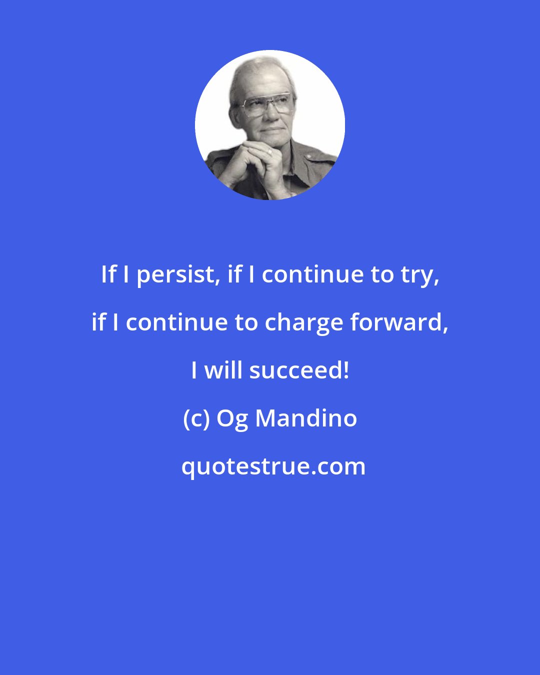 Og Mandino: If I persist, if I continue to try, if I continue to charge forward, I will succeed!