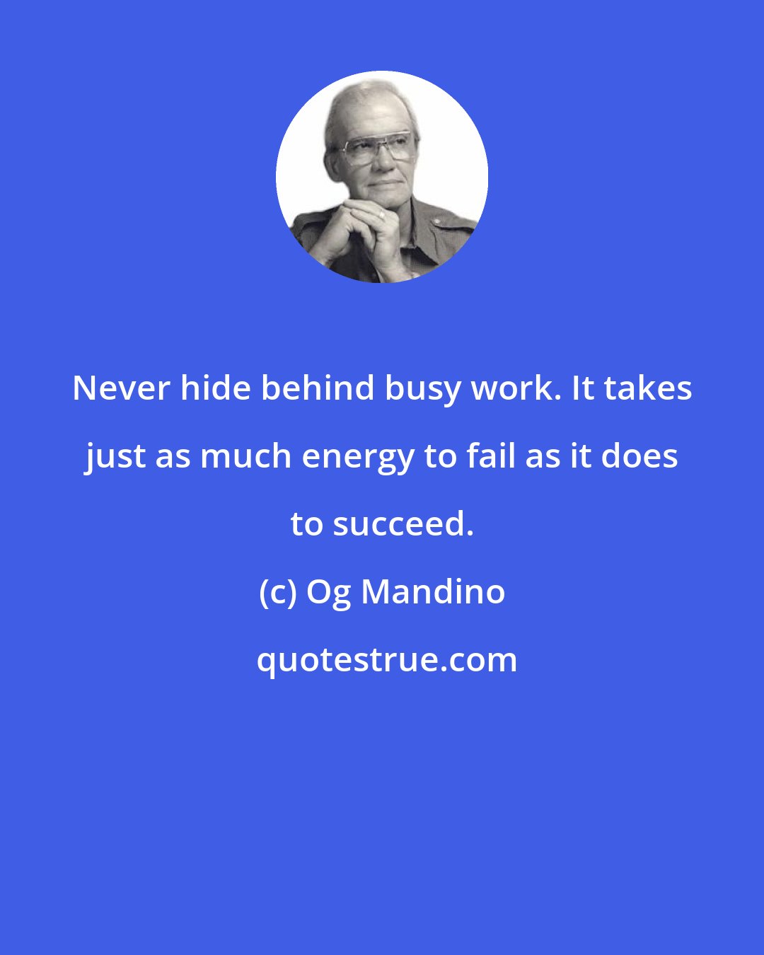 Og Mandino: Never hide behind busy work. It takes just as much energy to fail as it does to succeed.