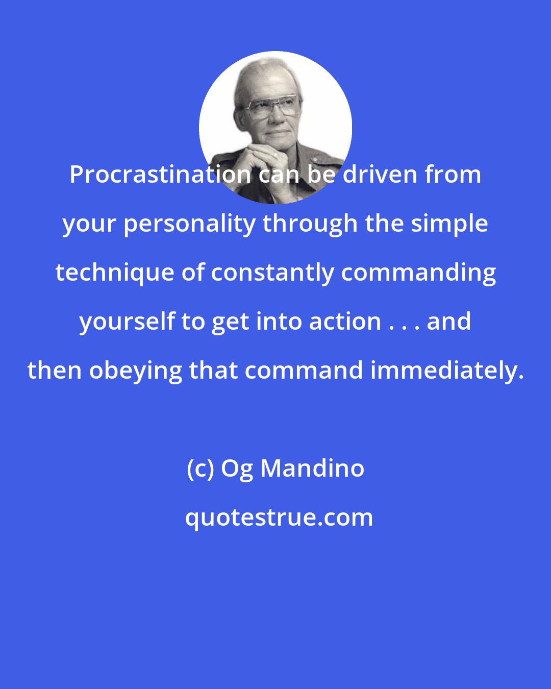 Og Mandino: Procrastination can be driven from your personality through the simple technique of constantly commanding yourself to get into action . . . and then obeying that command immediately.