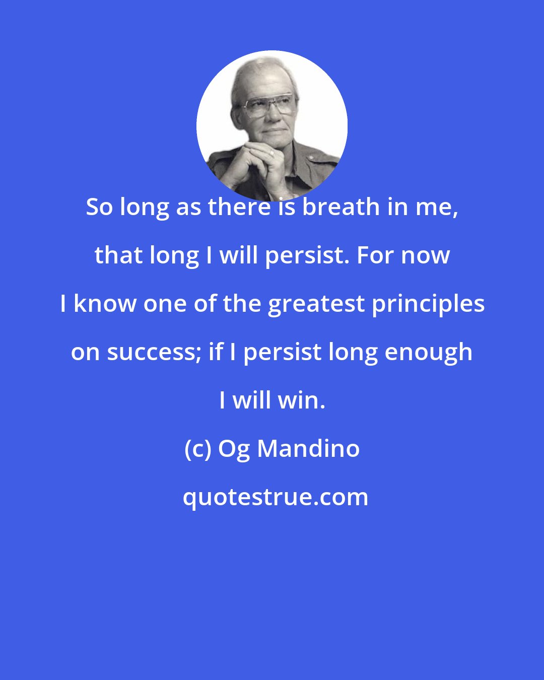 Og Mandino: So long as there is breath in me, that long I will persist. For now I know one of the greatest principles on success; if I persist long enough I will win.