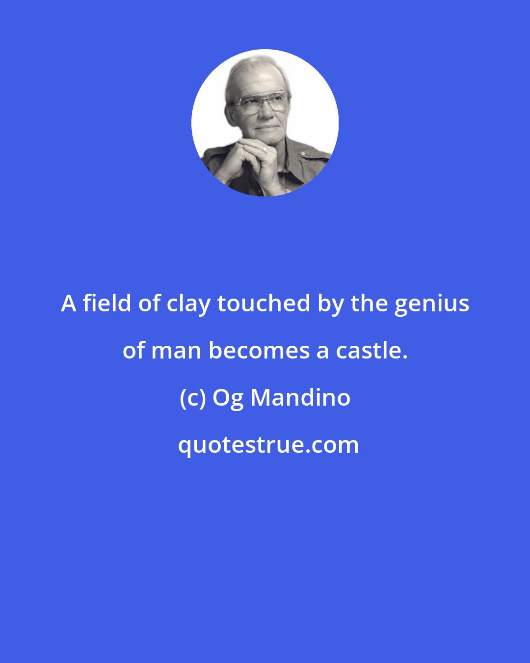 Og Mandino: A field of clay touched by the genius of man becomes a castle.